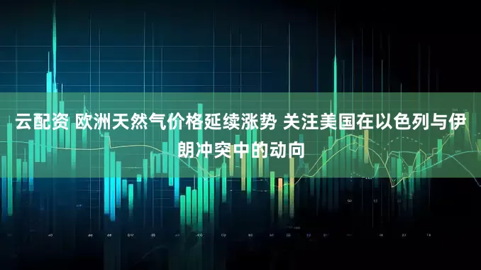 云配资 欧洲天然气价格延续涨势 关注美国在以色列与伊朗冲突中的动向