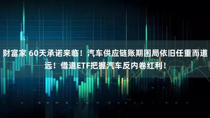 财富家 60天承诺来临！汽车供应链账期困局依旧任重而道远！借道ETF把握汽车反内卷红利！