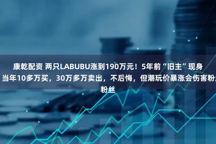 康乾配资 两只LABUBU涨到190万元！5年前“旧主”现身：当年10多万买，30万多万卖出，不后悔，但潮玩价暴涨会伤害粉丝