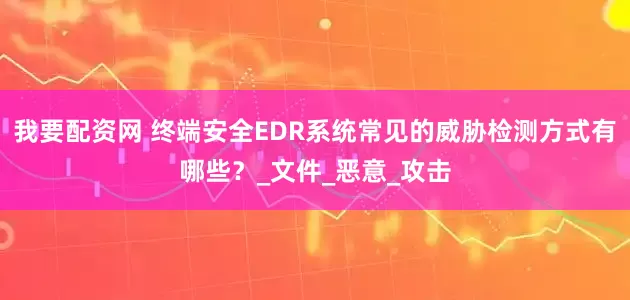 我要配资网 终端安全EDR系统常见的威胁检测方式有哪些？_文件_恶意_攻击