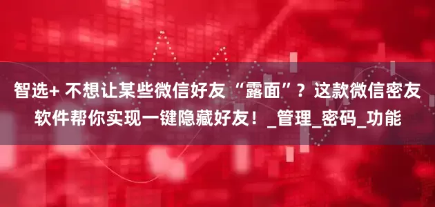 智选+ 不想让某些微信好友 “露面”？这款微信密友软件帮你实现一键隐藏好友！_管理_密码_功能