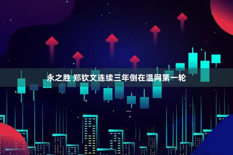 永之胜 郑钦文连续三年倒在温网第一轮