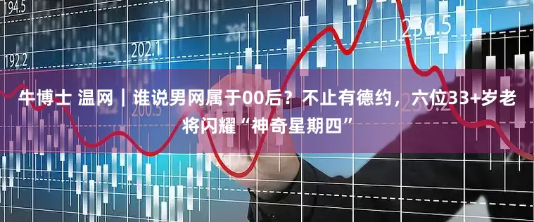 牛博士 温网｜谁说男网属于00后？不止有德约，六位33+岁老将闪耀“神奇星期四”