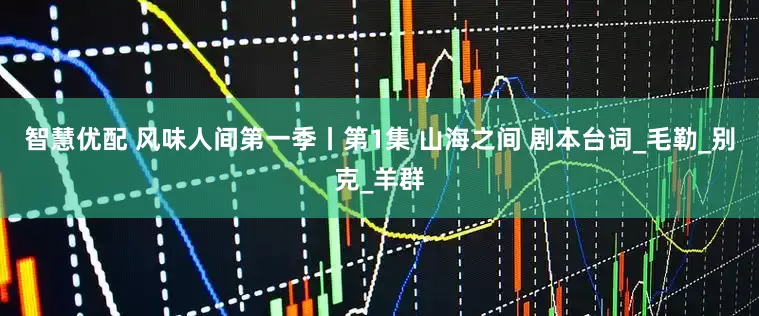 智慧优配 风味人间第一季丨第1集 山海之间 剧本台词_毛勒_别克_羊群