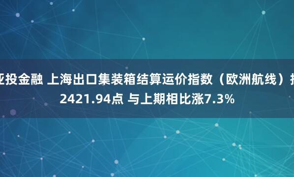 亚投金融 上海出口集装箱结算运价指数（欧洲航线）报2421.94点 与上期相比涨7.3%