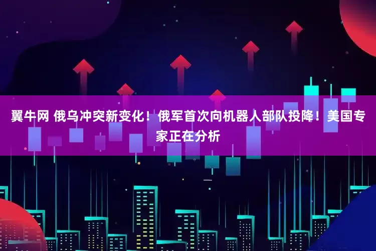 翼牛网 俄乌冲突新变化！俄军首次向机器人部队投降！美国专家正在分析