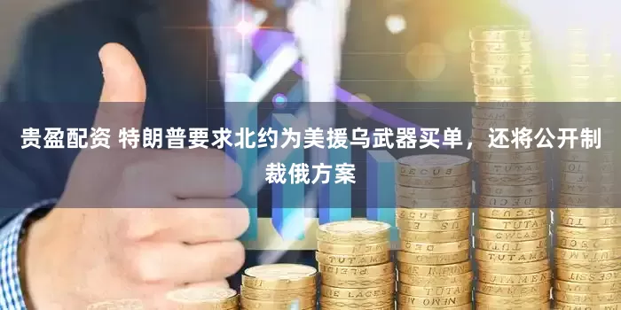 贵盈配资 特朗普要求北约为美援乌武器买单，还将公开制裁俄方案
