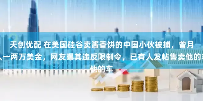 天创优配 在美国硅谷卖酱香饼的中国小伙被捕，曾月入一两万美金，网友曝其违反限制令，已有人发帖售卖他的车