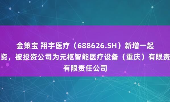 金策宝 翔宇医疗（688626.SH）新增一起对外投资，被投资公司为元枢智能医疗设备（重庆）有限责任公司