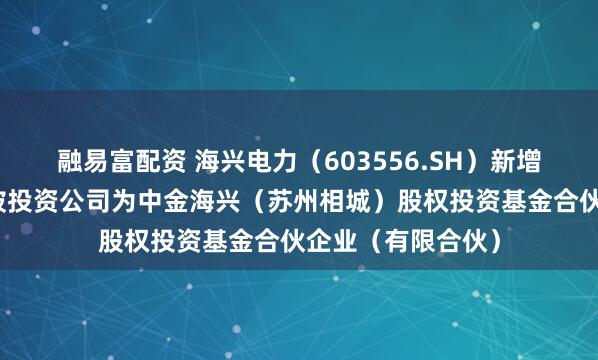 融易富配资 海兴电力（603556.SH）新增一起对外投资，被投资公司为中金海兴（苏州相城）股权投资基金合伙企业（有限合伙）