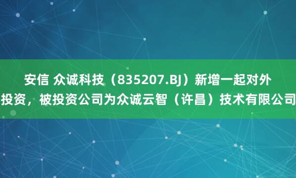 安信 众诚科技（835207.BJ）新增一起对外投资，被投资公司为众诚云智（许昌）技术有限公司
