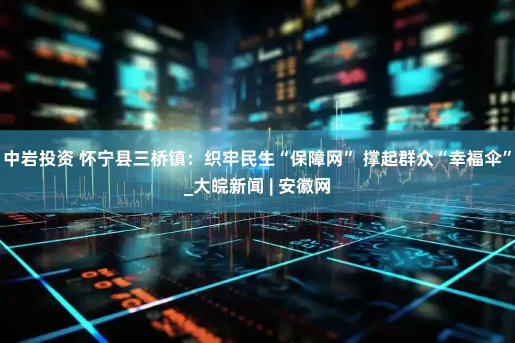 中岩投资 怀宁县三桥镇：织牢民生“保障网” 撑起群众“幸福伞”_大皖新闻 | 安徽网