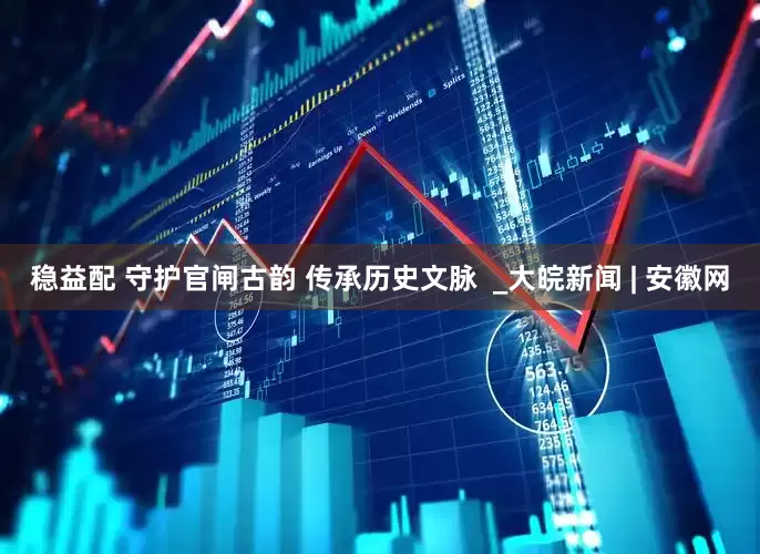 稳益配 守护官闸古韵 传承历史文脉  _大皖新闻 | 安徽网