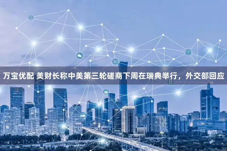 万宝优配 美财长称中美第三轮磋商下周在瑞典举行，外交部回应