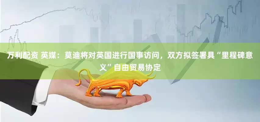 万利配资 英媒：莫迪将对英国进行国事访问，双方拟签署具“里程碑意义”自由贸易协定