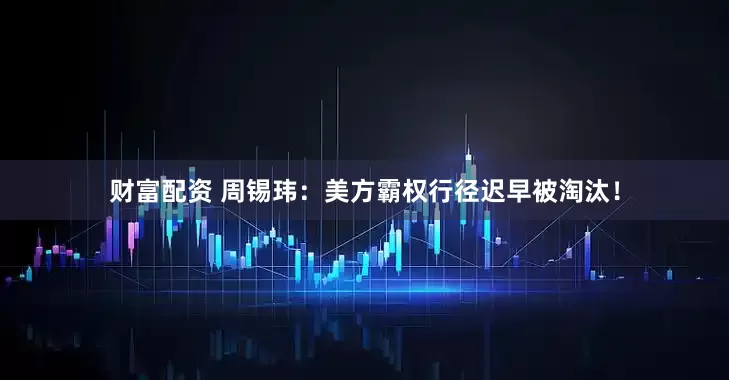 财富配资 周锡玮：美方霸权行径迟早被淘汰！