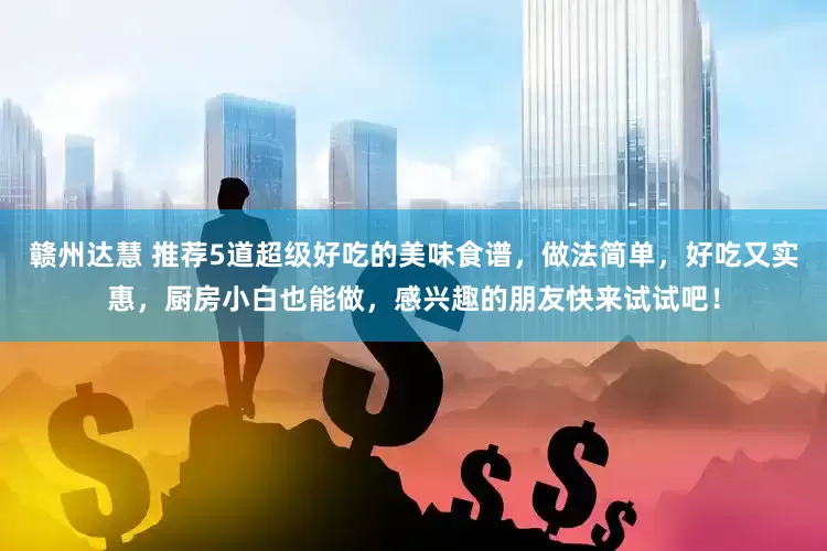 赣州达慧 推荐5道超级好吃的美味食谱，做法简单，好吃又实惠，厨房小白也能做，感兴趣的朋友快来试试吧！