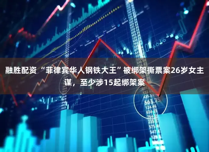 融胜配资 “菲律宾华人钢铁大王”被绑架撕票案26岁女主谋，至少涉15起绑架案