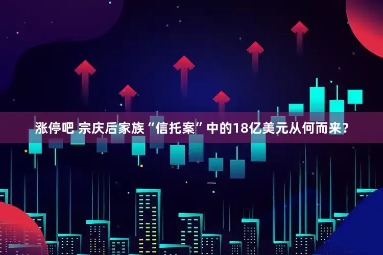 涨停吧 宗庆后家族“信托案”中的18亿美元从何而来？