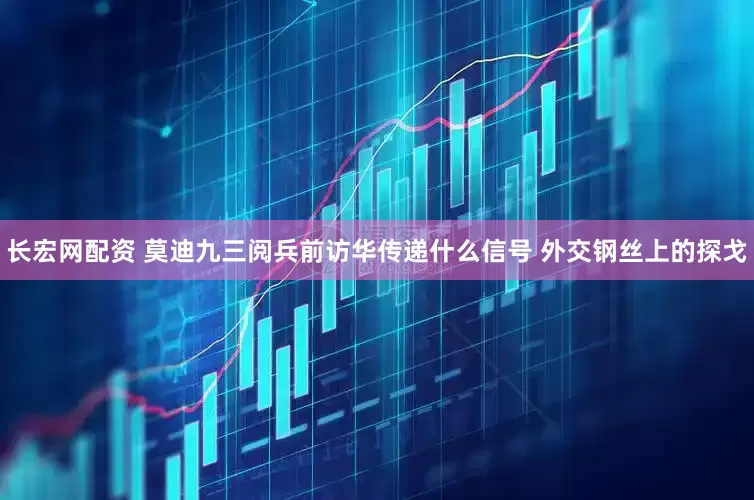 长宏网配资 莫迪九三阅兵前访华传递什么信号 外交钢丝上的探戈