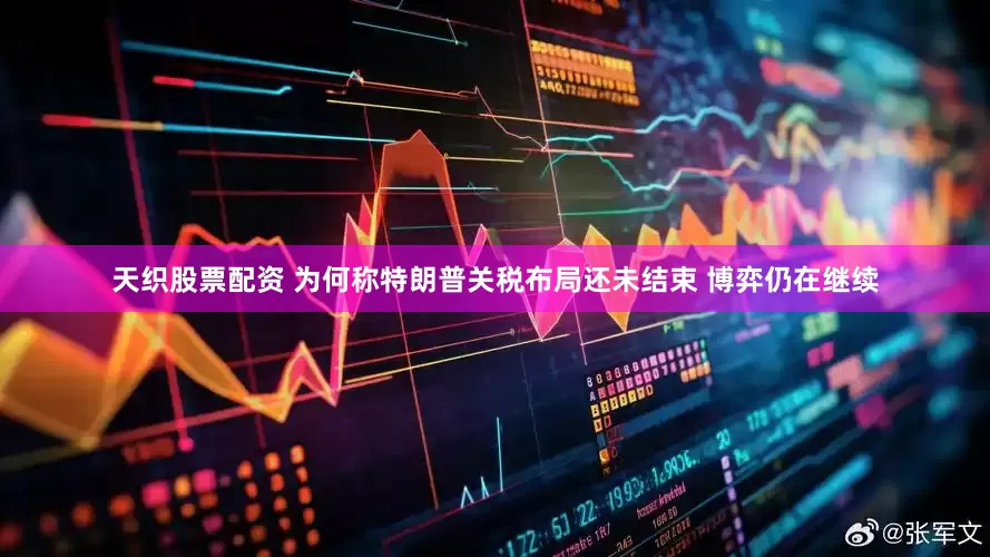 天织股票配资 为何称特朗普关税布局还未结束 博弈仍在继续