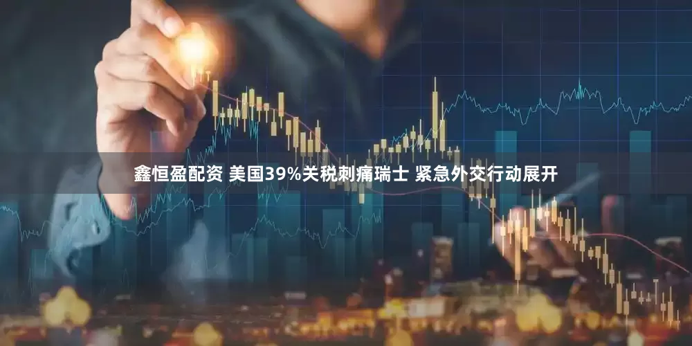 鑫恒盈配资 美国39%关税刺痛瑞士 紧急外交行动展开