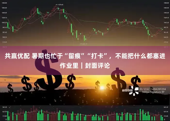 共赢优配 暑期也忙于“留痕”“打卡”，不能把什么都塞进作业里｜封面评论