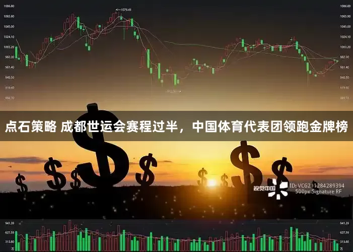 点石策略 成都世运会赛程过半，中国体育代表团领跑金牌榜