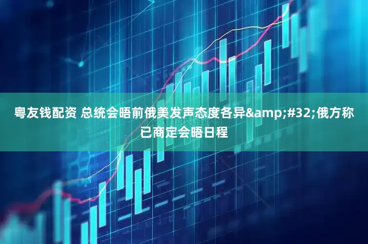 粤友钱配资 总统会晤前俄美发声态度各异&#32;俄方称已商定会晤日程