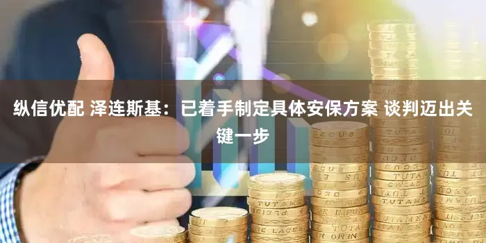 纵信优配 泽连斯基：已着手制定具体安保方案 谈判迈出关键一步
