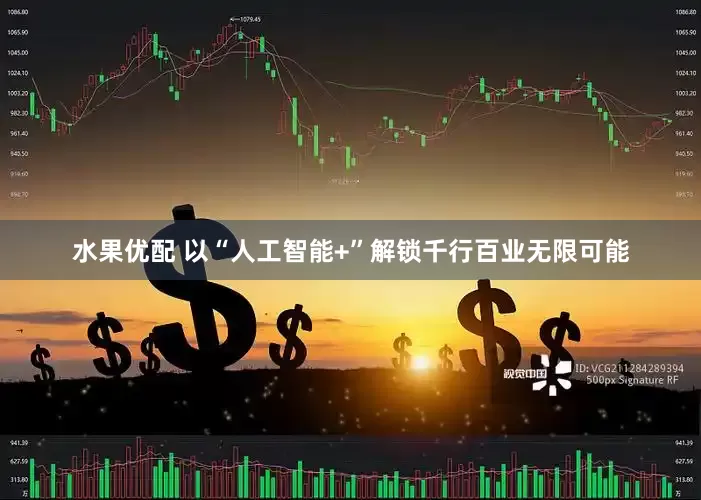 水果优配 以“人工智能+”解锁千行百业无限可能