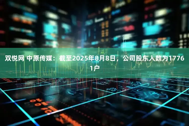 双悦网 中原传媒：截至2025年8月8日，公司股东人数为17761户