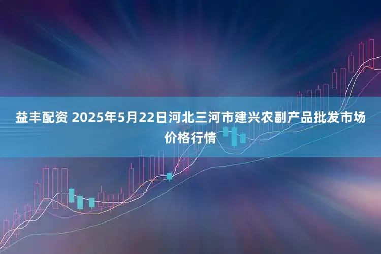 益丰配资 2025年5月22日河北三河市建兴农副产品批发市场价格行情
