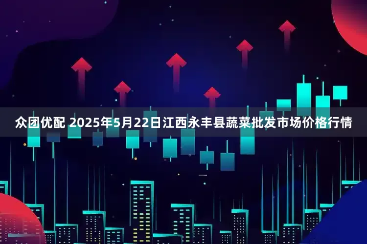 众团优配 2025年5月22日江西永丰县蔬菜批发市场价格行情