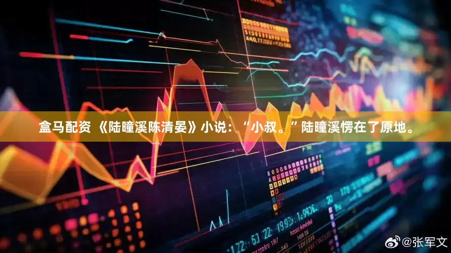 盒马配资 《陆曈溪陈清晏》小说：“小叔。”陆曈溪愣在了原地。