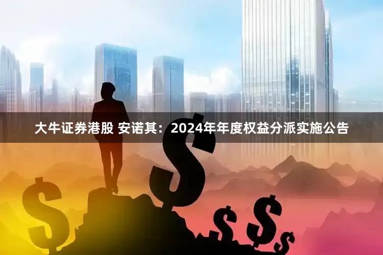 大牛证券港股 安诺其：2024年年度权益分派实施公告