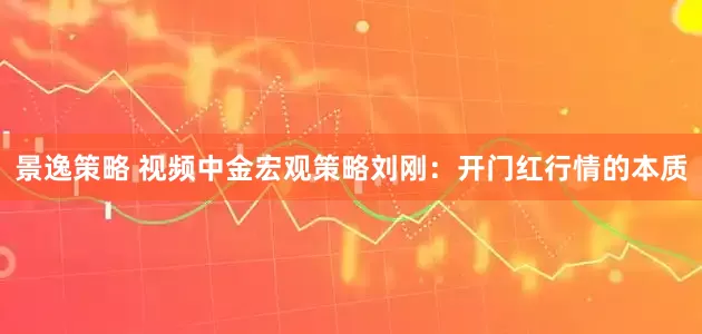 景逸策略 视频中金宏观策略刘刚:开门红行情的本质