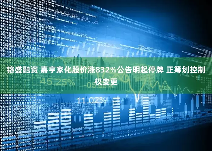 镕盛融资 嘉亨家化股价涨832%公告明起停牌 正筹划控制权变更