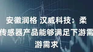安徽润格 汉威科技：柔性传感器产品能够满足下游需求