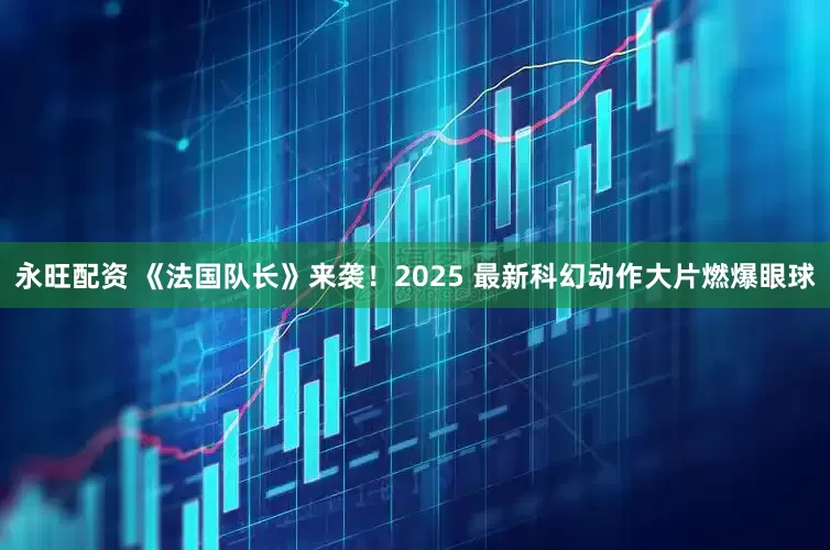 永旺配资 《法国队长》来袭！2025 最新科幻动作大片燃爆眼球