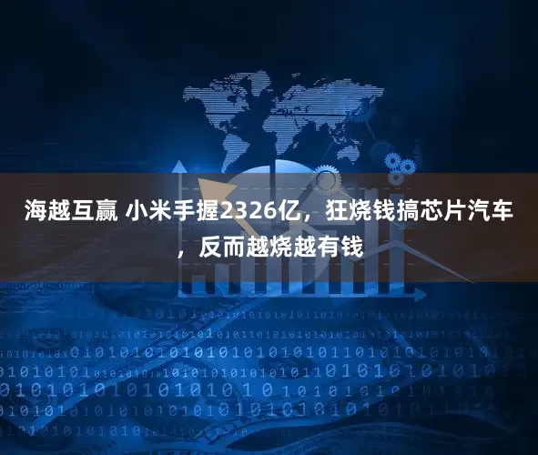 海越互赢 小米手握2326亿,狂烧钱搞芯片汽车,反而越烧越有钱