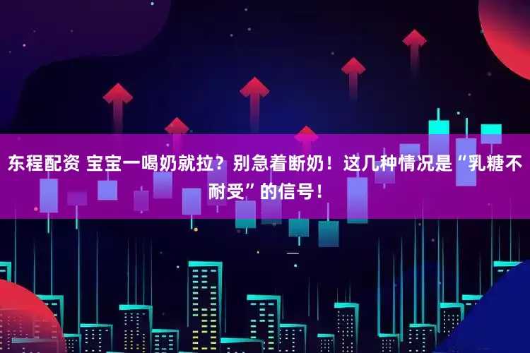 东程配资 宝宝一喝奶就拉？别急着断奶！这几种情况是“乳糖不耐受”的信号！
