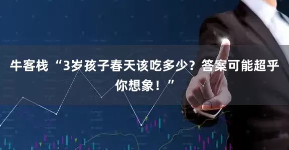 牛客栈 “3岁孩子春天该吃多少？答案可能超乎你想象！”