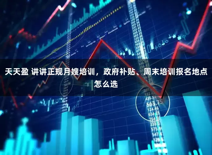 天天盈 讲讲正规月嫂培训，政府补贴、周末培训报名地点怎么选
